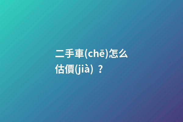 二手車(chē)怎么估價(jià)？